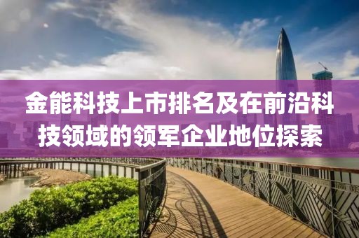 金能科技上市排名及在前沿科技领域的领军企业地位探索