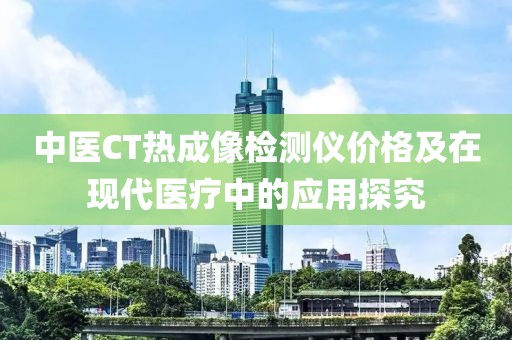 中医CT热成像检测仪价格及在现代医疗中的应用探究