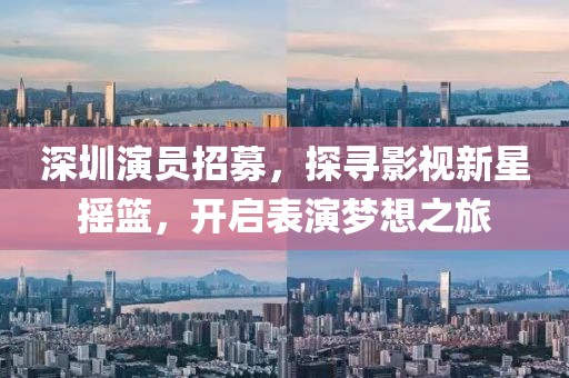 深圳演员招募，探寻影视新星摇篮，开启表演梦想之旅