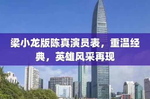 梁小龙版陈真演员表，重温经典，英雄风采再现