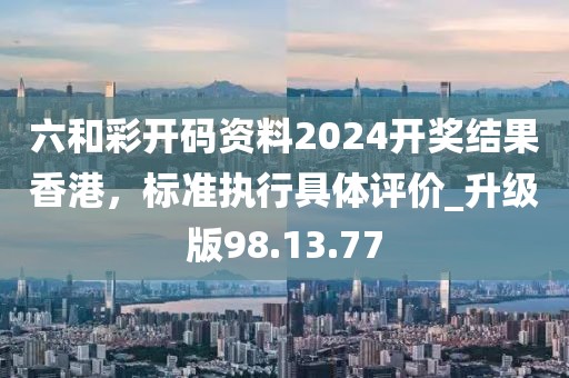 六和彩开码资料2024开奖结果香港，标准执行具体评价_升级版98.13.77