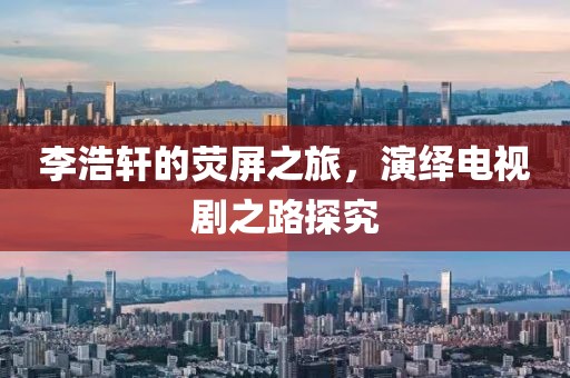 李浩轩的荧屏之旅，演绎电视剧之路探究