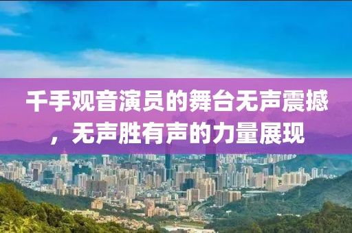 千手观音演员的舞台无声震撼，无声胜有声的力量展现