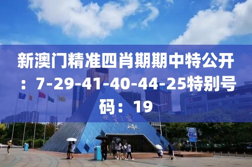 新澳门精准四肖期期中特公开：7-29-41-40-44-25特别号码：19