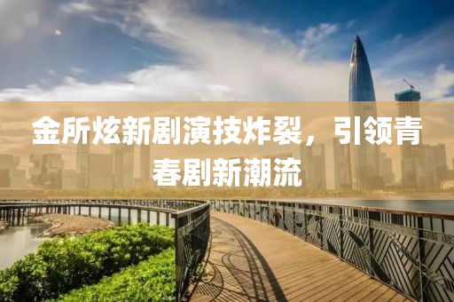 金所炫新剧演技炸裂，引领青春剧新潮流