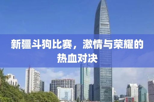 新疆斗狗比赛，激情与荣耀的热血对决
