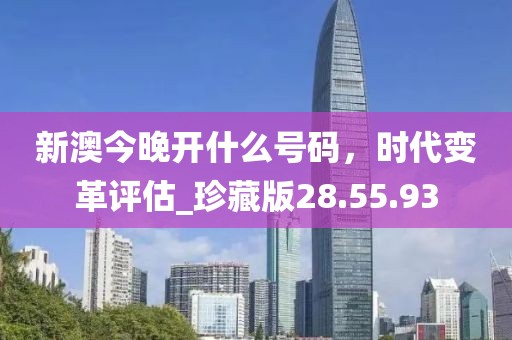 新澳今晚开什么号码，时代变革评估_珍藏版28.55.93