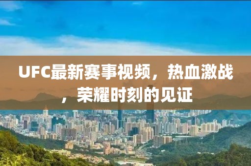 UFC最新赛事视频，热血激战，荣耀时刻的见证