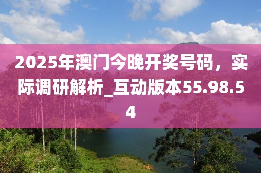 2025年澳门今晚开奖号码，实际调研解析_互动版本55.98.54