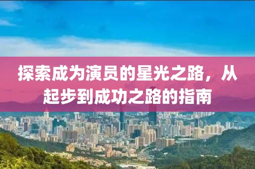 探索成为演员的星光之路，从起步到成功之路的指南