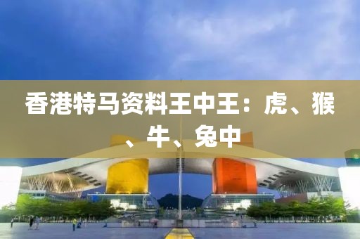 香港特马资料王中王：虎、猴、牛、兔中