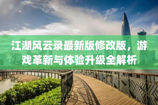 江湖风云录最新版修改版，游戏革新与体验升级全解析