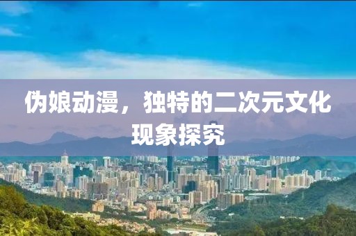 伪娘动漫，独特的二次元文化现象探究