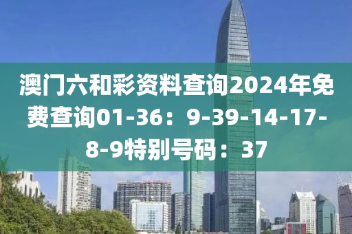 澳门六和彩资料查询2024年免费查询01-36：9-39-14-17-8-9特别号码：37