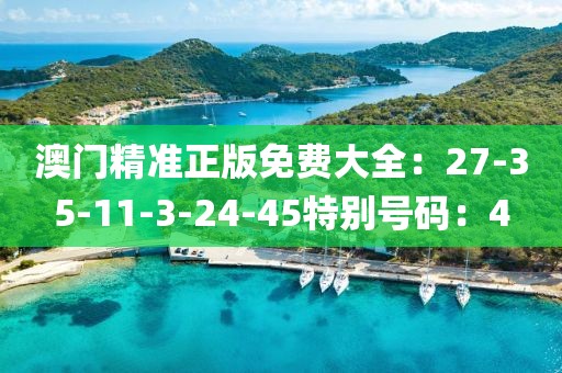 澳门精准正版免费大全：27-35-11-3-24-45特别号码：4