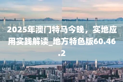 2025年澳门特马今晚，实地应用实践解读_地方特色版60.46.2