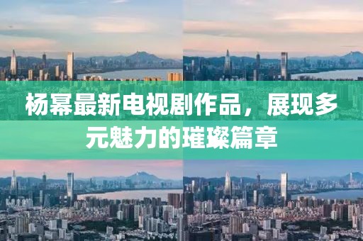 杨幂最新电视剧作品，展现多元魅力的璀璨篇章