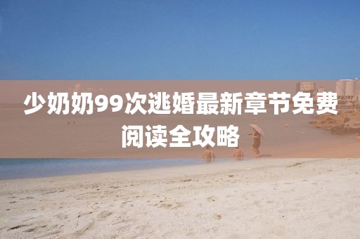 少奶奶99次逃婚最新章节免费阅读全攻略