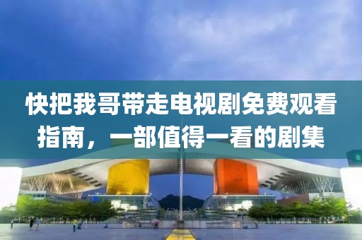 快把我哥带走电视剧免费观看指南，一部值得一看的剧集