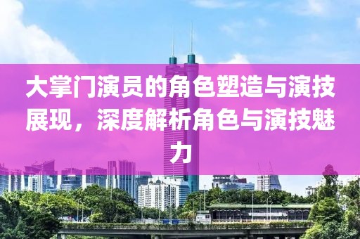 大掌门演员的角色塑造与演技展现，深度解析角色与演技魅力