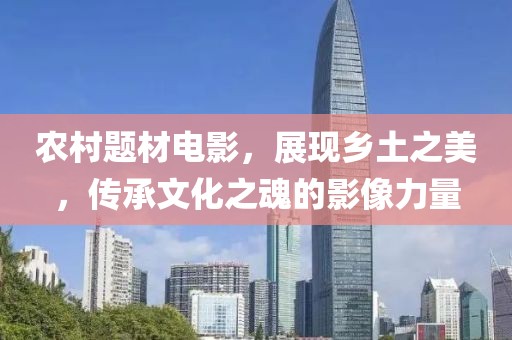 农村题材电影，展现乡土之美，传承文化之魂的影像力量