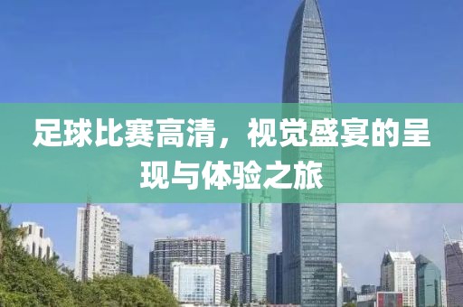足球比赛高清，视觉盛宴的呈现与体验之旅