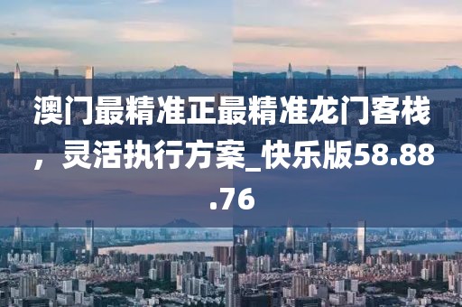 澳门最精准正最精准龙门客栈，灵活执行方案_快乐版58.88.76