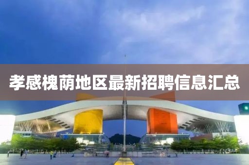 孝感槐荫地区最新招聘信息汇总