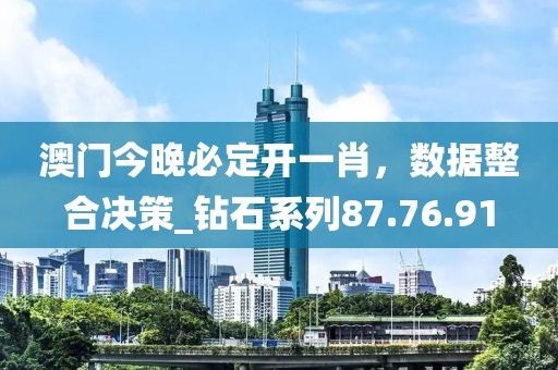 澳门今晚必定开一肖，数据整合决策_钻石系列87.76.91