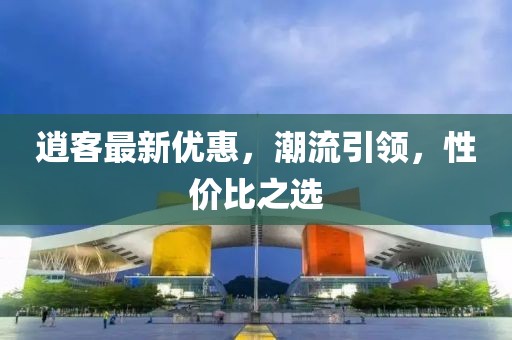 逍客最新优惠，潮流引领，性价比之选