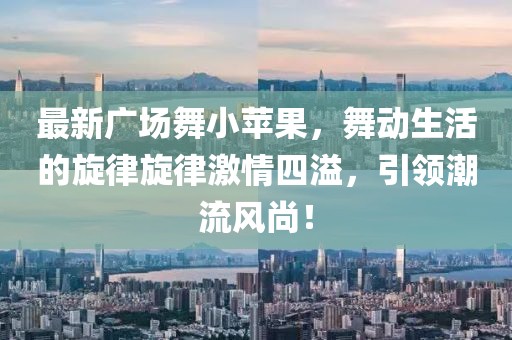 最新广场舞小苹果，舞动生活的旋律旋律激情四溢，引领潮流风尚！