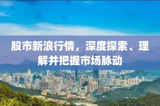 股市新浪行情，深度探索、理解并把握市场脉动