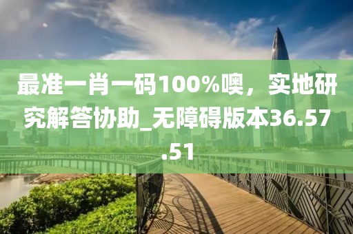 最准一肖一码100%噢，实地研究解答协助_无障碍版本36.57.51