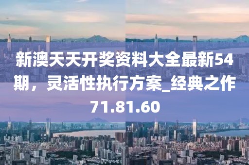 新澳天天开奖资料大全最新54期，灵活性执行方案_经典之作71.81.60