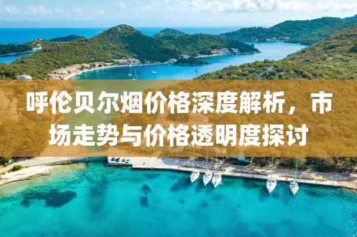 呼伦贝尔烟价格深度解析，市场走势与价格透明度探讨
