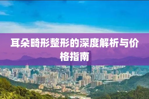 耳朵畸形整形的深度解析与价格指南