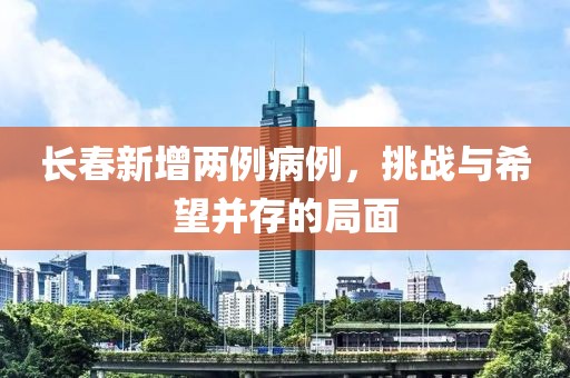 长春新增两例病例，挑战与希望并存的局面
