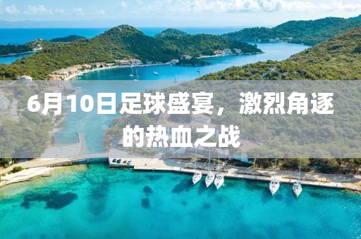 6月10日足球盛宴，激烈角逐的热血之战