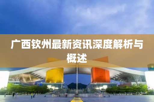 广西钦州最新资讯深度解析与概述