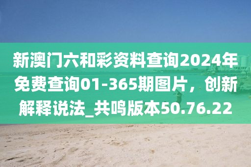 新澳门六和彩资料查询2024年免费查询01-365期图片，创新解释说法_共鸣版本50.76.22