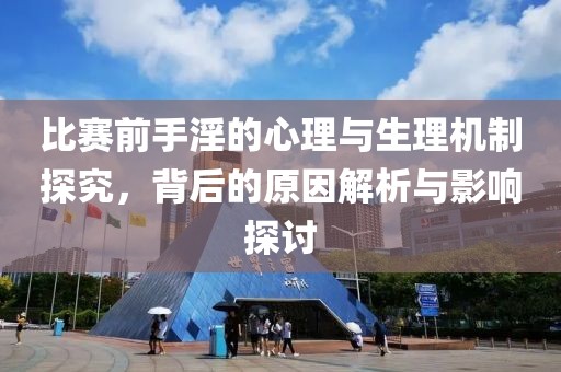 比赛前手淫的心理与生理机制探究，背后的原因解析与影响探讨