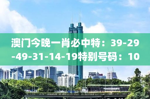 澳门今晚一肖必中特：39-29-49-31-14-19特别号码：10