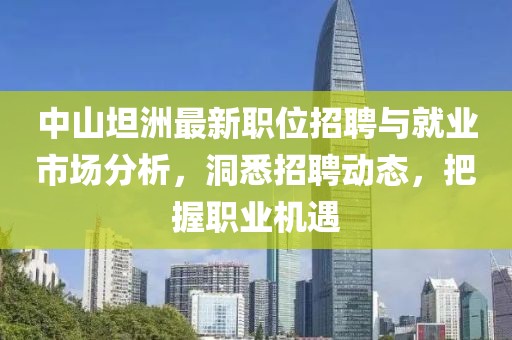 中山坦洲最新职位招聘与就业市场分析，洞悉招聘动态，把握职业机遇