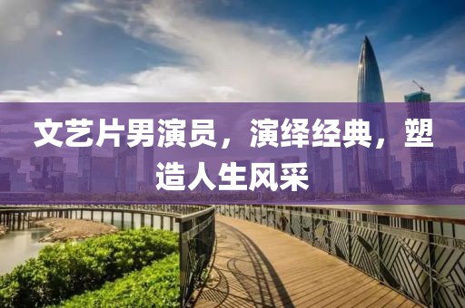 文艺片男演员，演绎经典，塑造人生风采