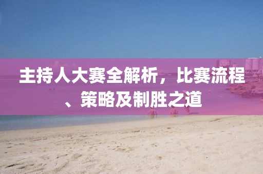 主持人大赛全解析，比赛流程、策略及制胜之道
