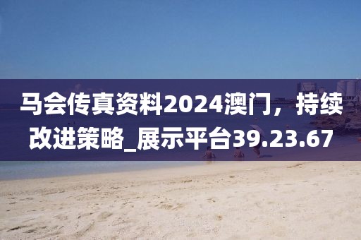 马会传真资料2024澳门，持续改进策略_展示平台39.23.67