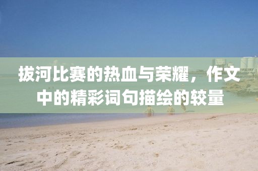 拔河比赛的热血与荣耀，作文中的精彩词句描绘的较量