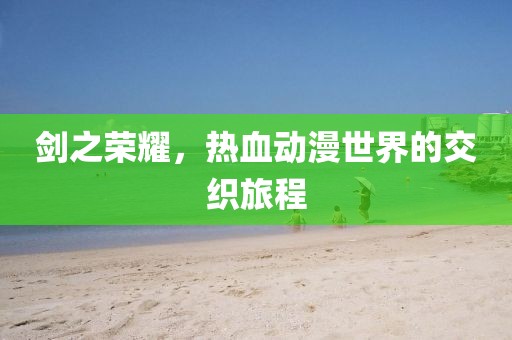 剑之荣耀，热血动漫世界的交织旅程