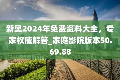 新奥2024年免费资料大全，专家权威解答_家庭影院版本50.69.88