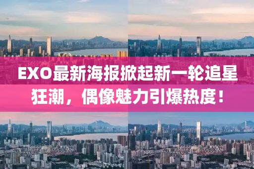 EXO最新海报掀起新一轮追星狂潮，偶像魅力引爆热度！
